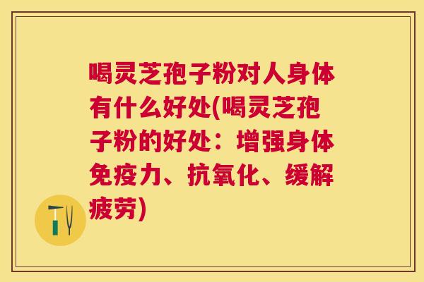 喝灵芝孢子粉对人身体有什么好处(喝灵芝孢子粉的好处:增强身体免疫力、、缓解疲劳) 喝灵芝孢子粉对人身体有什么好处(喝灵芝孢子粉的好处:增强身体免疫力、、缓解疲劳)
