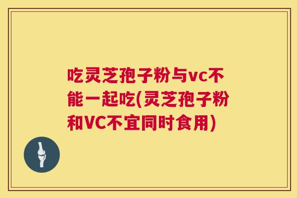 吃灵芝孢子粉与vc不能一起吃(灵芝孢子粉和VC不宜同时食用) 吃灵芝孢子粉与vc不能一起吃(灵芝孢子粉和VC不宜同时食用)