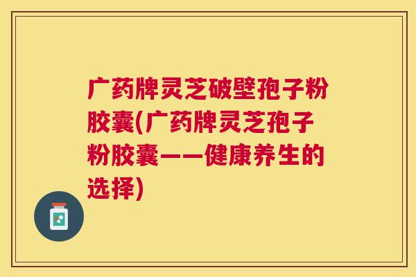广药牌灵芝破壁孢子粉胶囊(广药牌灵芝孢子粉胶囊——健康养生的选择) 广药牌灵芝破壁孢子粉胶囊(广药牌灵芝孢子粉胶囊——健康养生的选择)