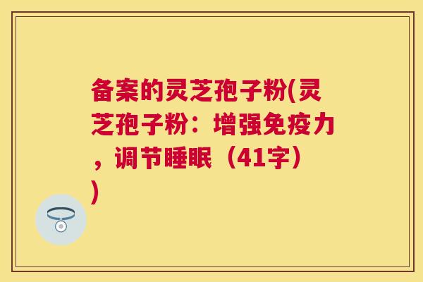 备案的灵芝孢子粉(灵芝孢子粉：增强免疫力，调节（41字）)
