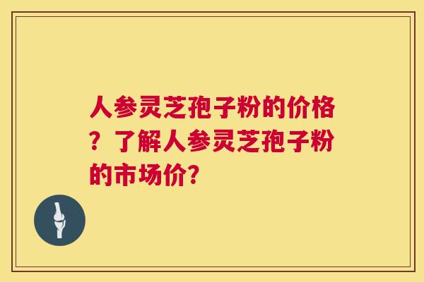 人参灵芝孢子粉的价格？了解人参灵芝孢子粉的市场价？