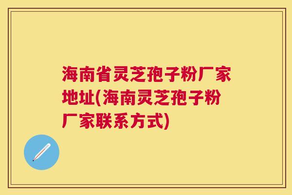 海南省灵芝孢子粉厂家地址(海南灵芝孢子粉厂家联系方式) 海南省灵芝孢子粉厂家地址(海南灵芝孢子粉厂家联系方式)