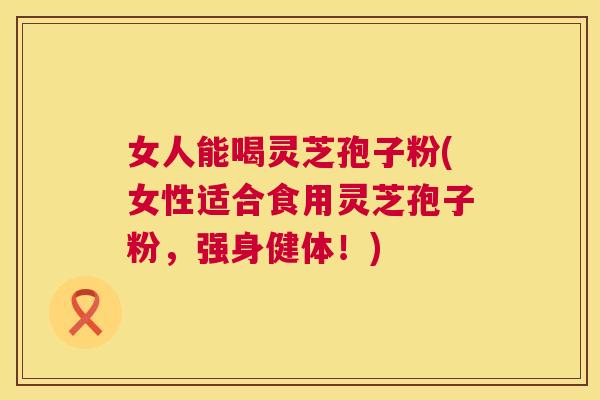 女人能喝灵芝孢子粉(女性适合食用灵芝孢子粉,强身健体!) 女人能喝灵芝孢子粉(女性适合食用灵芝孢子粉,强身健体!)