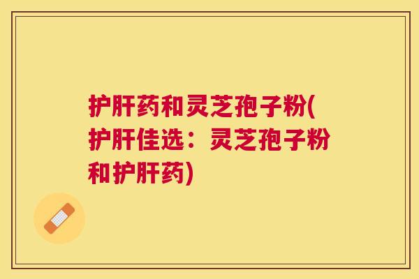 药和灵芝孢子粉(佳选：灵芝孢子粉和药)