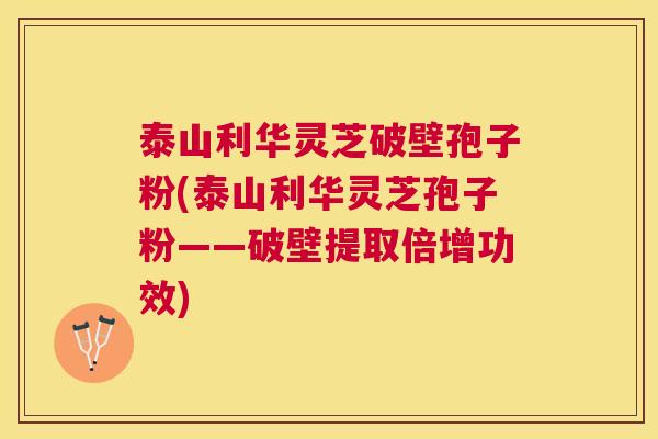 泰山利华灵芝破壁孢子粉(泰山利华灵芝孢子粉——破壁提取倍增功效) 泰山利华灵芝破壁孢子粉(泰山利华灵芝孢子粉——破壁提取倍增功效)