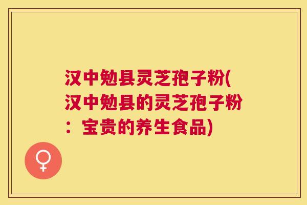 汉中勉县灵芝孢子粉(汉中勉县的灵芝孢子粉：宝贵的养生食品)