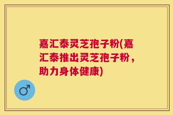 嘉汇泰灵芝孢子粉(嘉汇泰推出灵芝孢子粉,助力身体健康) 嘉汇泰灵芝孢子粉(嘉汇泰推出灵芝孢子粉,助力身体健康)