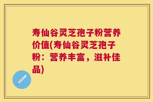寿仙谷灵芝孢子粉营养价值(寿仙谷灵芝孢子粉:营养丰富,滋补佳品) 寿仙谷灵芝孢子粉营养价值(寿仙谷灵芝孢子粉:营养丰富,滋补佳品)