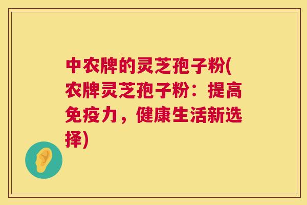 中农牌的灵芝孢子粉(农牌灵芝孢子粉：提高免疫力，健康生活新选择)