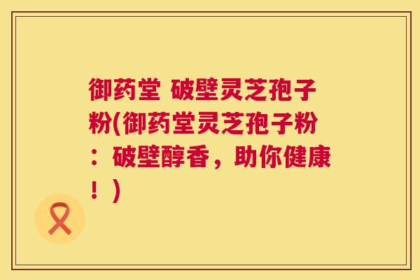 御药堂 破壁灵芝孢子粉(御药堂灵芝孢子粉:破壁醇香,助你健康!) 御药堂 破壁灵芝孢子粉(御药堂灵芝孢子粉:破壁醇香,助你健康!)