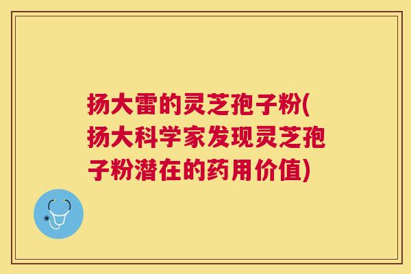 扬大雷的灵芝孢子粉(扬大科学家发现灵芝孢子粉潜在的药用价值) 扬大雷的灵芝孢子粉(扬大科学家发现灵芝孢子粉潜在的药用价值)