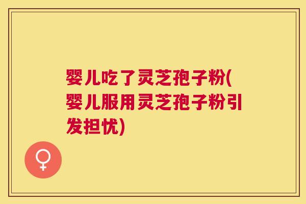 婴儿吃了灵芝孢子粉(婴儿服用灵芝孢子粉引发担忧) 婴儿吃了灵芝孢子粉(婴儿服用灵芝孢子粉引发担忧)
