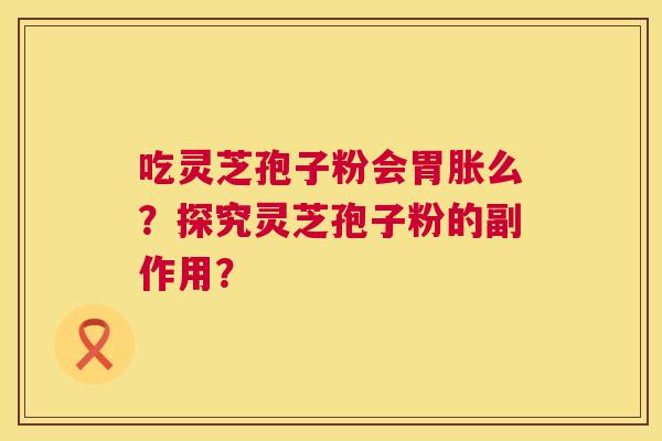 吃灵芝孢子粉会胃胀么?探究灵芝孢子粉的副作用? 吃灵芝孢子粉会胃胀么?探究灵芝孢子粉的副作用?