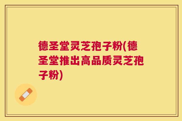德圣堂灵芝孢子粉(德圣堂推出高品质灵芝孢子粉)