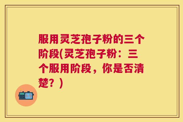 服用灵芝孢子粉的三个阶段(灵芝孢子粉：三个服用阶段，你是否清楚？)