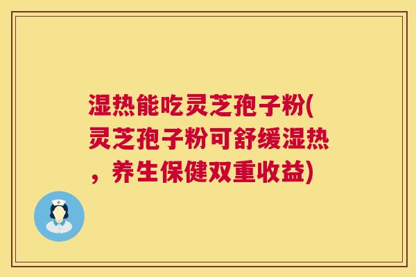 湿热能吃灵芝孢子粉(灵芝孢子粉可舒缓湿热,养生保健双重收益) 湿热能吃灵芝孢子粉(灵芝孢子粉可舒缓湿热,养生保健双重收益)
