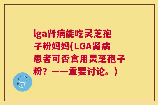 lga能吃灵芝孢子粉妈妈(LGA患者可否食用灵芝孢子粉？——重要讨论。)