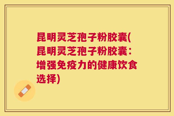 昆明灵芝孢子粉胶囊(昆明灵芝孢子粉胶囊:增强免疫力的健康饮食选择) 昆明灵芝孢子粉胶囊(昆明灵芝孢子粉胶囊:增强免疫力的健康饮食选择)