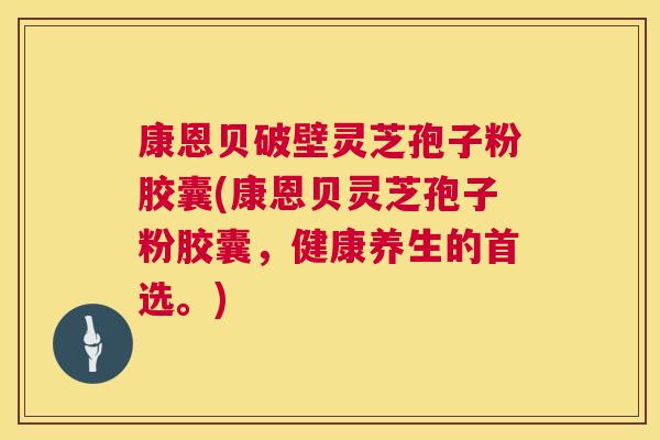 康恩贝破壁灵芝孢子粉胶囊(康恩贝灵芝孢子粉胶囊,健康养生的首选。) 康恩贝破壁灵芝孢子粉胶囊(康恩贝灵芝孢子粉胶囊,健康养生的首选。)