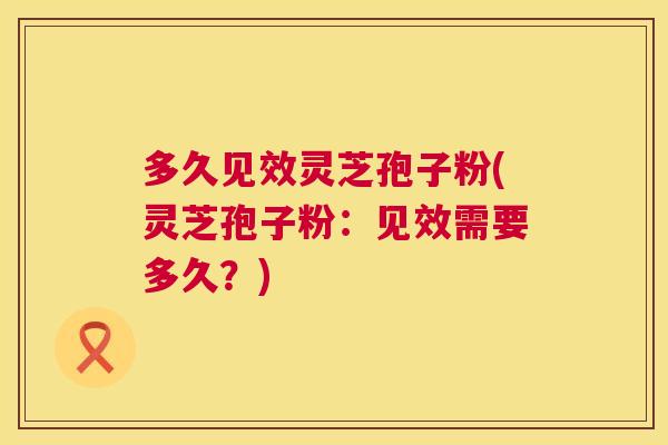 多久见效灵芝孢子粉(灵芝孢子粉:见效需要多久?) 多久见效灵芝孢子粉(灵芝孢子粉:见效需要多久?)