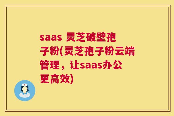 saas 灵芝破壁孢子粉(灵芝孢子粉云端管理,让saas办公更高效) saas 灵芝破壁孢子粉(灵芝孢子粉云端管理,让saas办公更高效)