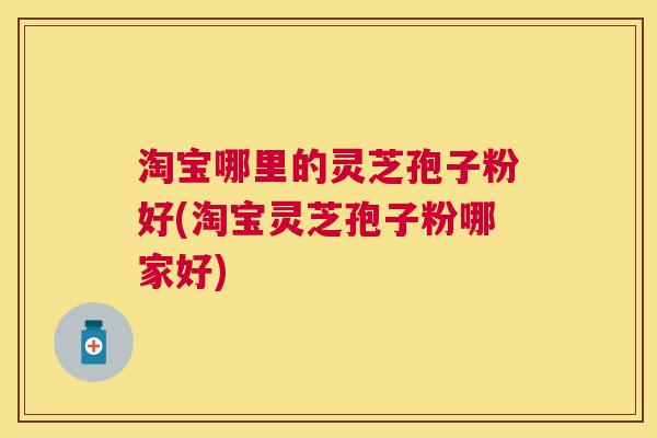 淘宝哪里的灵芝孢子粉好(淘宝灵芝孢子粉哪家好)
