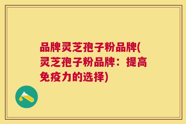 品牌灵芝孢子粉品牌(灵芝孢子粉品牌:提高免疫力的选择) 品牌灵芝孢子粉品牌(灵芝孢子粉品牌:提高免疫力的选择)
