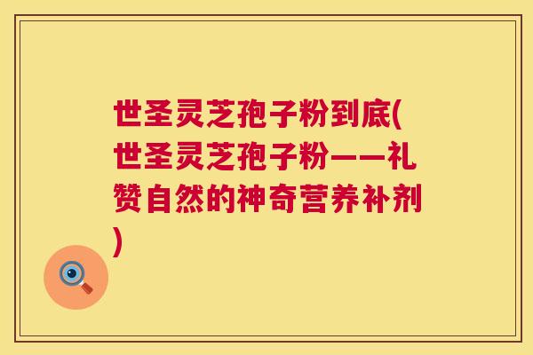 世圣灵芝孢子粉到底(世圣灵芝孢子粉——礼赞自然的神奇营养补剂) 世圣灵芝孢子粉到底(世圣灵芝孢子粉——礼赞自然的神奇营养补剂)