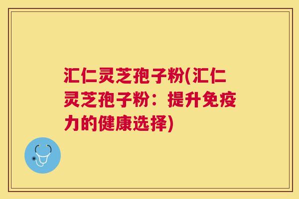 汇仁灵芝孢子粉(汇仁灵芝孢子粉：提升免疫力的健康选择)