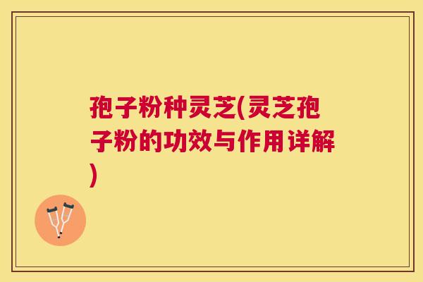 孢子粉种灵芝(灵芝孢子粉的功效与作用详解) 孢子粉种灵芝(灵芝孢子粉的功效与作用详解)