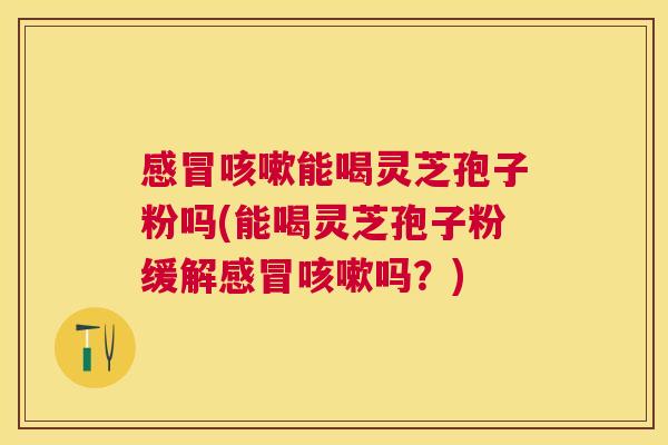 能喝灵芝孢子粉吗(能喝灵芝孢子粉缓解吗？)
