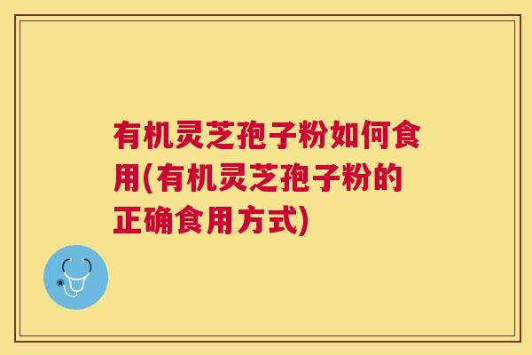 有机灵芝孢子粉如何食用(有机灵芝孢子粉的正确食用方式)