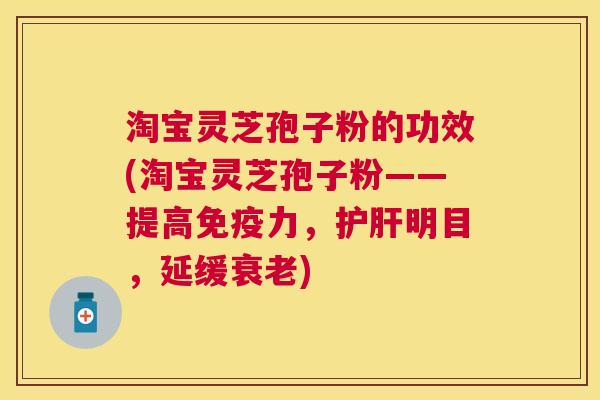 淘宝灵芝孢子粉的功效(淘宝灵芝孢子粉——提高免疫力,明目,延缓) 淘宝灵芝孢子粉的功效(淘宝灵芝孢子粉——提高免疫力,明目,延缓)