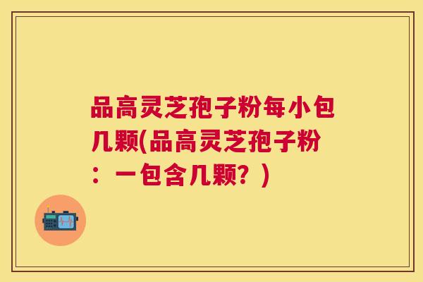 品高灵芝孢子粉每小包几颗(品高灵芝孢子粉:一包含几颗?) 品高灵芝孢子粉每小包几颗(品高灵芝孢子粉:一包含几颗?)