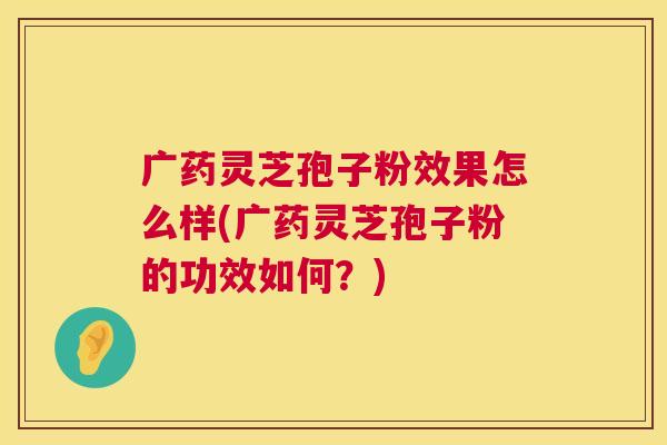 广药灵芝孢子粉效果怎么样(广药灵芝孢子粉的功效如何?) 广药灵芝孢子粉效果怎么样(广药灵芝孢子粉的功效如何?)