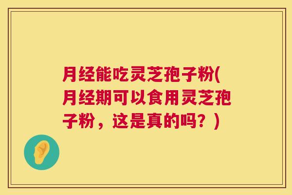 能吃灵芝孢子粉(期可以食用灵芝孢子粉,这是真的吗?) 能吃灵芝孢子粉(期可以食用灵芝孢子粉,这是真的吗?)