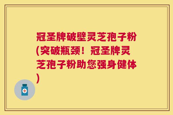 冠圣牌破壁灵芝孢子粉(突破瓶颈!冠圣牌灵芝孢子粉助您强身健体) 冠圣牌破壁灵芝孢子粉(突破瓶颈!冠圣牌灵芝孢子粉助您强身健体)