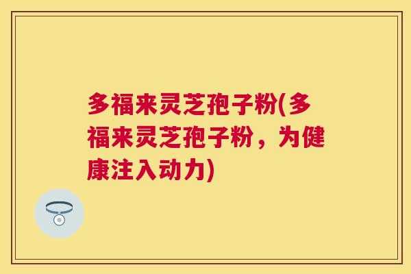 多福来灵芝孢子粉(多福来灵芝孢子粉，为健康注入动力)