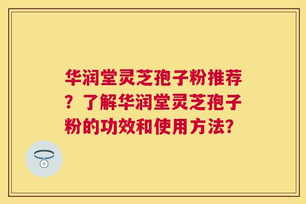 华润堂灵芝孢子粉推荐?了解华润堂灵芝孢子粉的功效和使用方法? 华润堂灵芝孢子粉推荐?了解华润堂灵芝孢子粉的功效和使用方法?