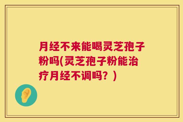 不来能喝灵芝孢子粉吗(灵芝孢子粉能不调吗?) 不来能喝灵芝孢子粉吗(灵芝孢子粉能不调吗?)
