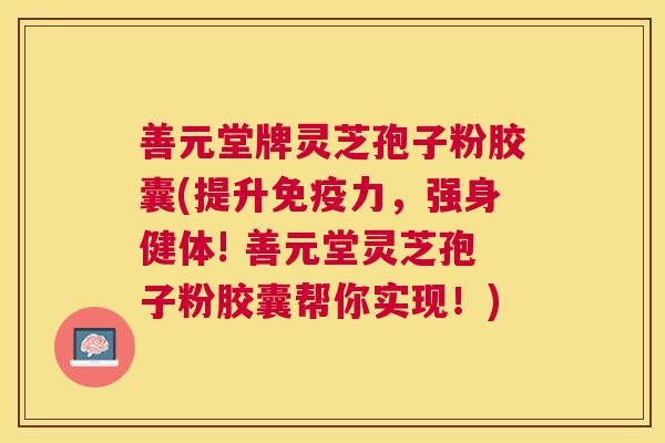 善元堂牌灵芝孢子粉胶囊(提升免疫力,强身健体! 善元堂灵芝孢子粉胶囊帮你实现!) 善元堂牌灵芝孢子粉胶囊(提升免疫力,强身健体! 善元堂灵芝孢子粉胶囊帮你实现!)