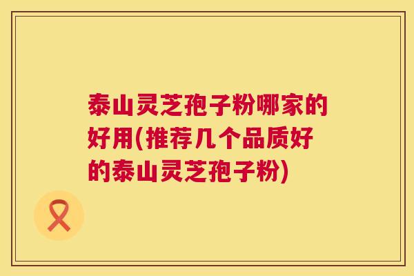 泰山灵芝孢子粉哪家的好用(推荐几个品质好的泰山灵芝孢子粉)