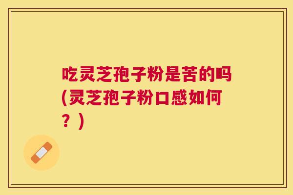 吃灵芝孢子粉是苦的吗(灵芝孢子粉口感如何?) 吃灵芝孢子粉是苦的吗(灵芝孢子粉口感如何?)
