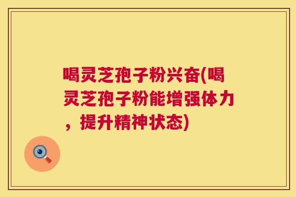 喝灵芝孢子粉兴奋(喝灵芝孢子粉能增强体力，提升精神状态)