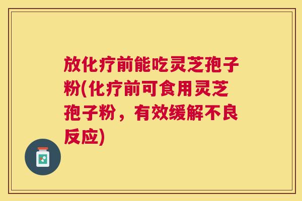 放前能吃灵芝孢子粉(前可食用灵芝孢子粉,有效缓解不良反应) 放前能吃灵芝孢子粉(前可食用灵芝孢子粉,有效缓解不良反应)