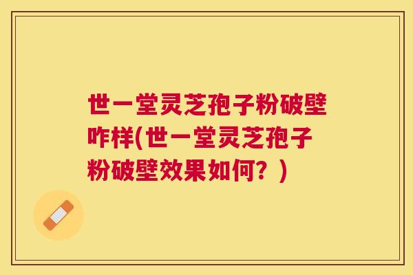世一堂灵芝孢子粉破壁咋样(世一堂灵芝孢子粉破壁效果如何？)