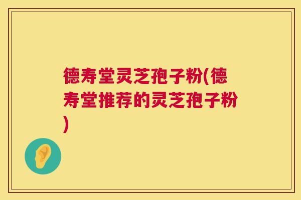 德寿堂灵芝孢子粉(德寿堂推荐的灵芝孢子粉)