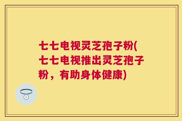 七七电视灵芝孢子粉(七七电视推出灵芝孢子粉,有助身体健康) 七七电视灵芝孢子粉(七七电视推出灵芝孢子粉,有助身体健康)
