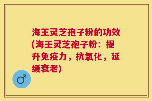 海王灵芝孢子粉的功效(海王灵芝孢子粉：提升免疫力，，延缓)