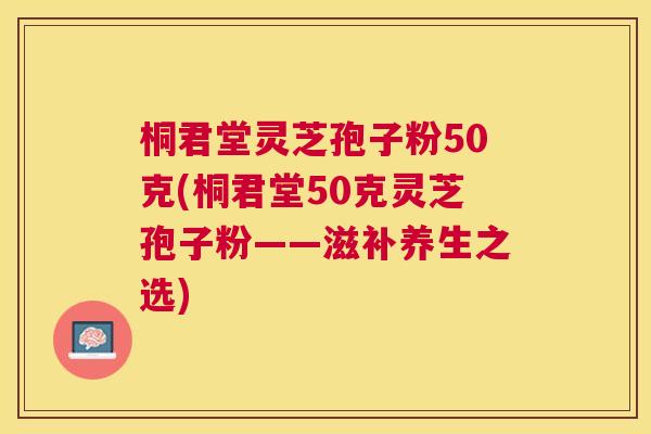桐君堂灵芝孢子粉50克(桐君堂50克灵芝孢子粉——滋补养生之选)
